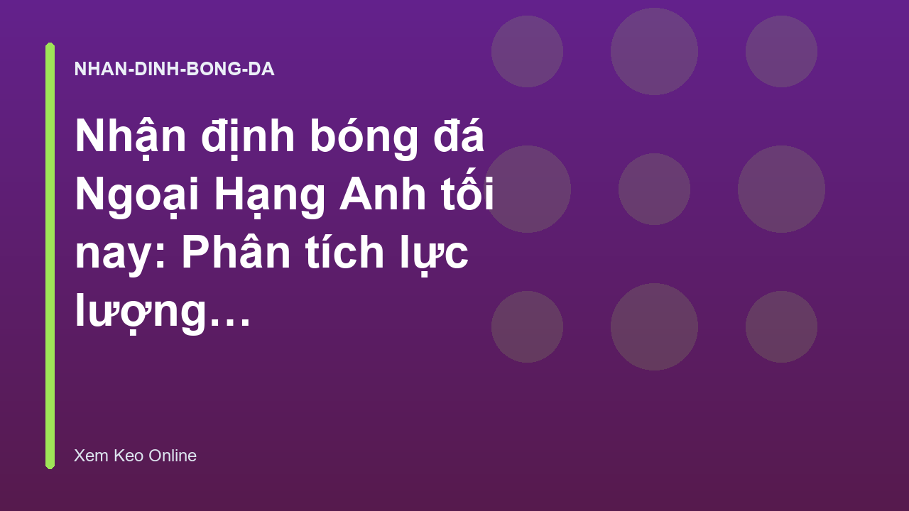 Nhận định bóng đá Ngoại Hạng Anh tối nay: Phân tích lực lượng và dự đoán tỷ số - Xem Keo Online